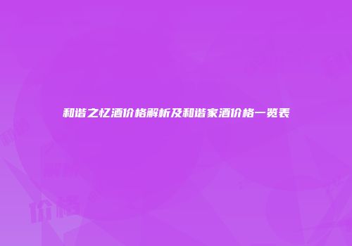 和谐之忆酒价格解析及和谐家酒价格一览表