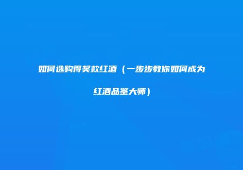 如何选购得奖款红酒（一步步教你如何成为红酒品鉴大师）