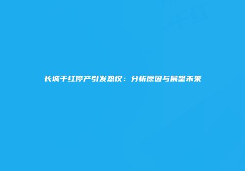 长城干红停产引发热议：分析原因与展望未来