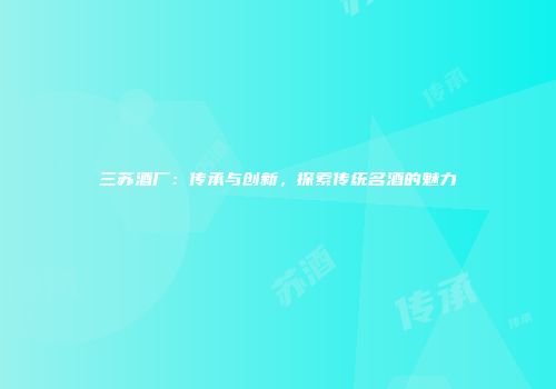 三苏酒厂：传承与创新，探索传统名酒的魅力