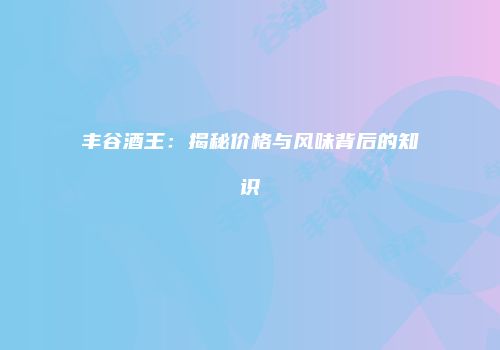 丰谷酒王：揭秘价格与风味背后的知识
