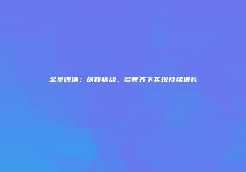 金星啤酒：创新驱动，多管齐下实现持续增长
