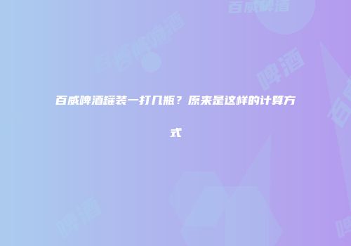 百威啤酒罐装一打几瓶？原来是这样的计算方式
