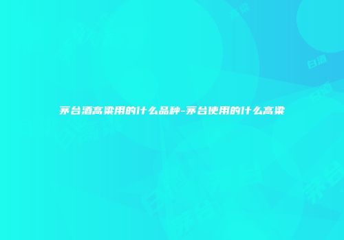 茅台酒高粱用的什么品种-茅台使用的什么高粱