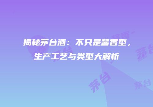 揭秘茅台酒：不只是酱香型，生产工艺与类型大解析