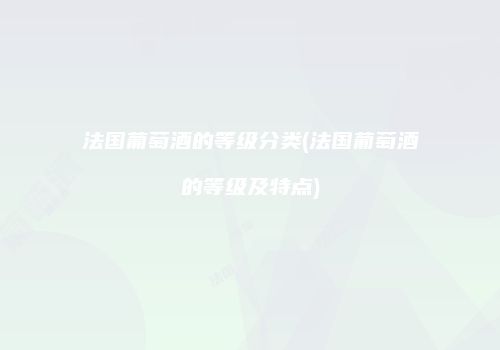 法国葡萄酒的等级分类(法国葡萄酒的等级及特点)