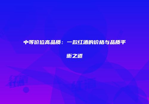 中等价位高品质：一款红酒的价格与品质平衡之道