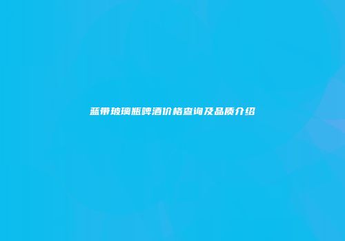 蓝带玻璃瓶啤酒价格查询及品质介绍