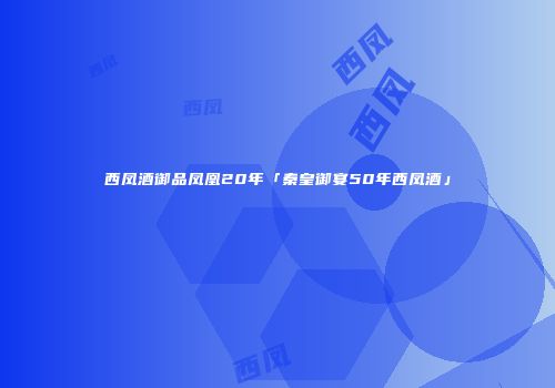 西凤酒御品凤凰20年「秦皇御宴50年西凤酒」