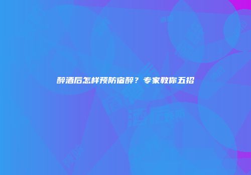 醉酒后怎样预防宿醉？专家教你五招