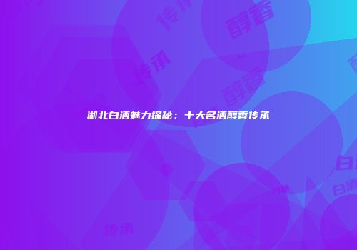 湖北白酒魅力探秘：十大名酒醇香传承