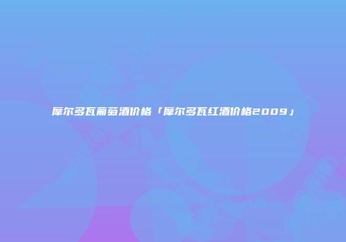 摩尔多瓦葡萄酒价格「摩尔多瓦红酒价格2009」