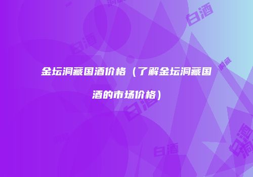 金坛洞藏国酒价格（了解金坛洞藏国酒的市场价格）