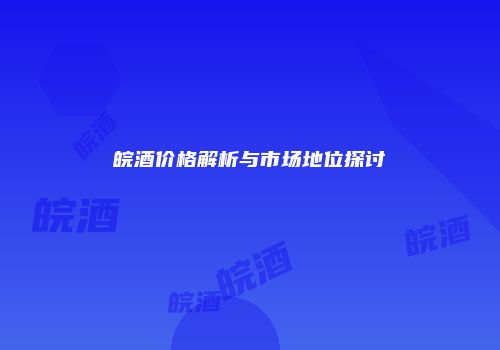 皖酒价格解析与市场地位探讨