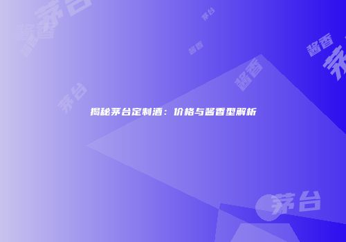 揭秘茅台定制酒：价格与酱香型解析