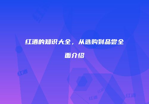 红酒的知识大全，从选购到品尝全面介绍