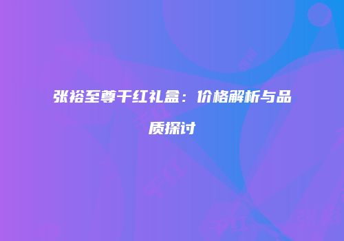 张裕至尊干红礼盒：价格解析与品质探讨