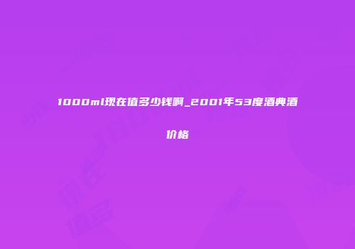 1000ml现在值多少钱啊_2001年53度酒典酒价格