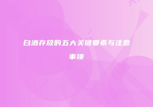 白酒存放的五大关键要素与注意事项