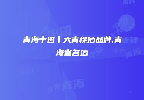 青海中国十大青稞酒品牌,青海省名酒