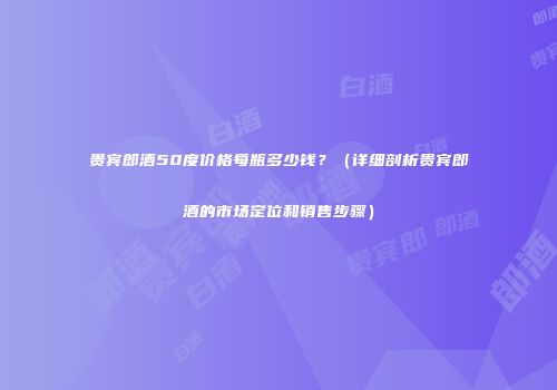 贵宾郎酒50度价格每瓶多少钱？（详细剖析贵宾郎酒的市场定位和销售步骤）