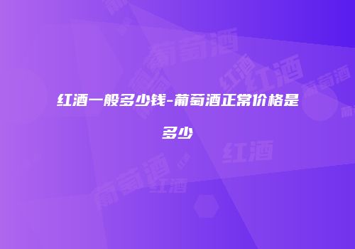 红酒一般多少钱-葡萄酒正常价格是多少