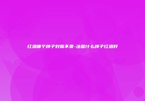 红酒哪个牌子好喝不贵-法国什么牌子红酒好