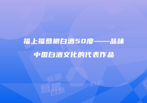 福上福葛根白酒50度——品味中国白酒文化的代表作品