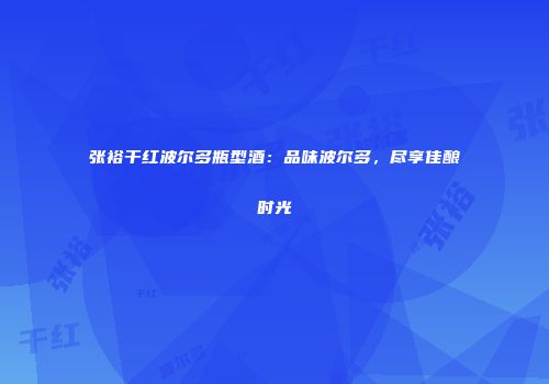 张裕干红波尔多瓶型酒：品味波尔多，尽享佳酿时光