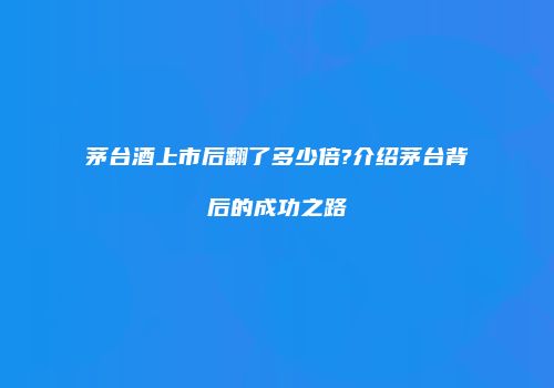 茅台酒上市后翻了多少倍?介绍茅台背后的成功之路