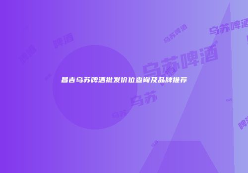 昌吉乌苏啤酒批发价位查询及品牌推荐