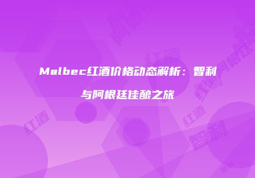 Malbec红酒价格动态解析：智利与阿根廷佳酿之旅