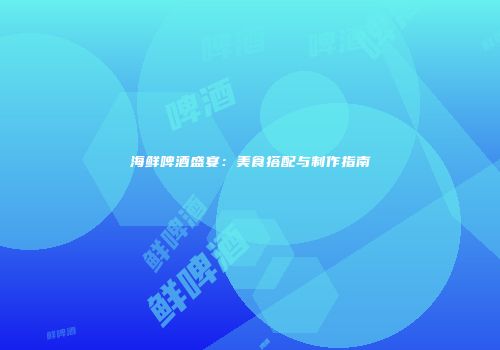 海鲜啤酒盛宴：美食搭配与制作指南