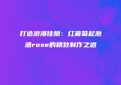 打造浪漫佳酿：红葡萄起泡酒rose的精致制作之道