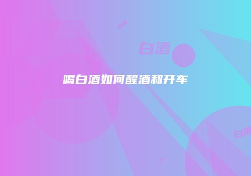 喝白酒如何醒酒和开车