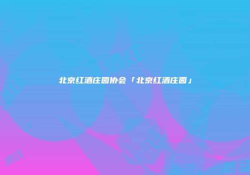 北京红酒庄园协会「北京红酒庄园」