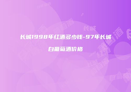 长城1998年红酒多少钱-97年长城白葡萄酒价格