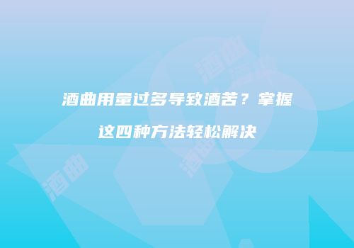 酒曲用量过多导致酒苦？掌握这四种方法轻松解决