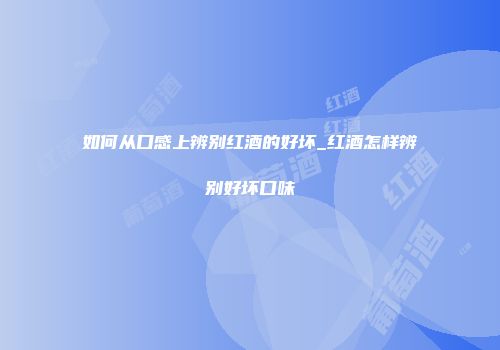 如何从口感上辨别红酒的好坏_红酒怎样辨别好坏口味