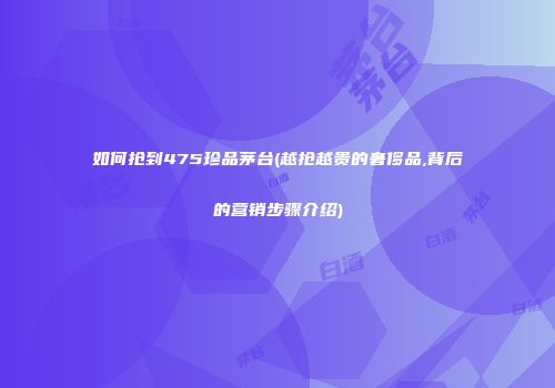 如何抢到475珍品茅台(越抢越贵的奢侈品,背后的营销步骤介绍)
