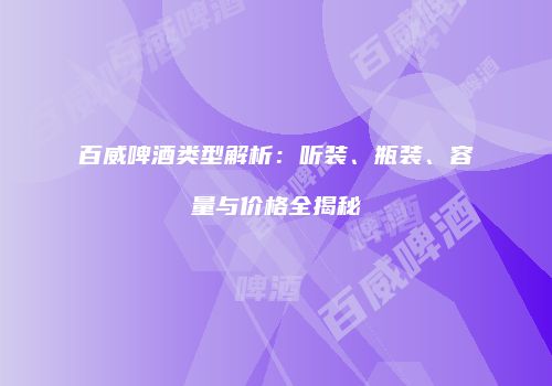 百威啤酒类型解析：听装、瓶装、容量与价格全揭秘