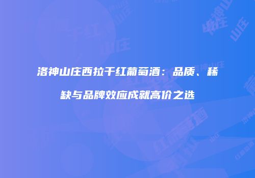 洛神山庄西拉干红葡萄酒：品质、稀缺与品牌效应成就高价之选