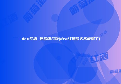 drc红酒 包括哪几种(drc红酒多久不能喝了)
