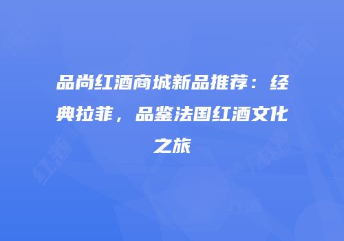 品尚红酒商城新品推荐：经典拉菲，品鉴法国红酒文化之旅