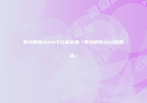 西域明珠1600干红葡萄酒「西域明珠300粒精选」