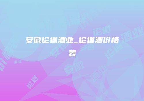 安徽论道酒业_论道酒价格表