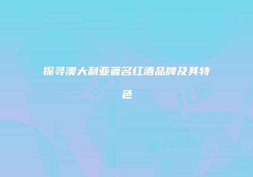 探寻澳大利亚著名红酒品牌及其特色
