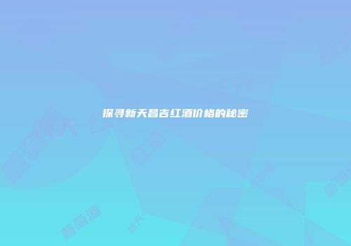 探寻新天昌吉红酒价格的秘密