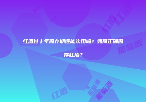 红酒过十年保存期还能饮用吗？如何正确保存红酒？