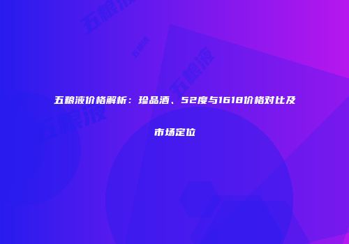五粮液价格解析：珍品酒、52度与1618价格对比及市场定位